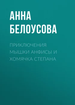 Приключения мышки Анфисы и хомячка Степана - Анна Белоусова