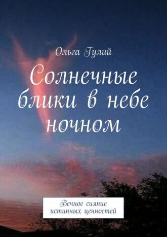 Солнечные блики в небе ночном. Вечное сияние истинных ценностей - Ольга Гулий