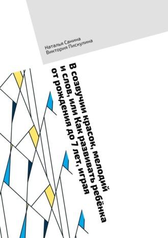 В созвучии красок, мелодий и слов, или Как развивать ребёнка от рождения до 7 лет, играя - Наталья Санина