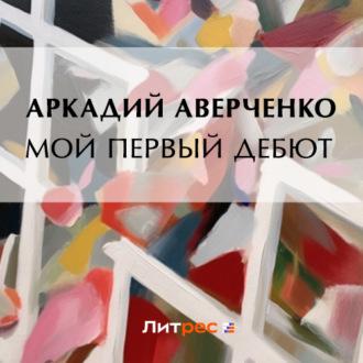 Мой первый дебют, książka audio Аркадия Аверченко. ISDN69651688