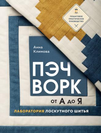 Пэчворк от А до Я. Лаборатория лоскутного шитья. Пошаговое практическое руководство - Анна Климова