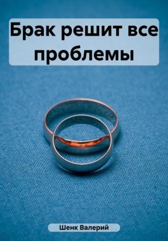 Брак решит все проблемы - Валерий Шенк
