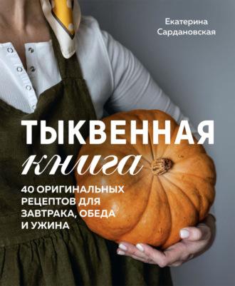 Тыквенная книга. 40 оригинальных рецептов для завтрака, обеда и ужина - Екатерина Сардановская