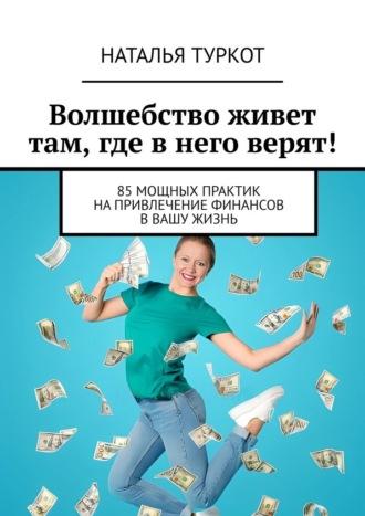 Волшебство живет там, где в него верят! 85 мощных практик на привлечение финансов в вашу жизнь - Наталья Туркот