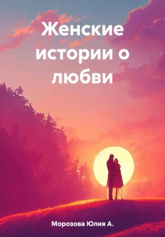 Женские истории о любви, аудиокнига Юлии А. Морозовой. ISDN69718039