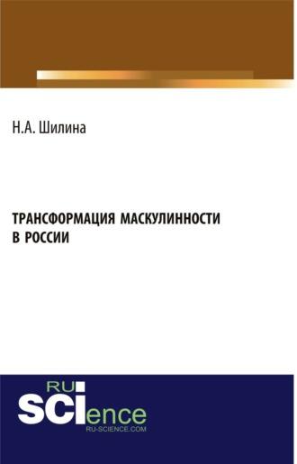 Трансформация маскулинности в России. (Аспирантура, Бакалавриат, Магистратура). Монография. - Наталья Шилина