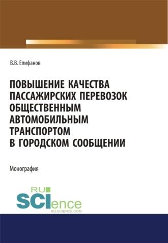 Повышение качества пассажирских перевозок общественным автомобильным транспортом в городском сообщении. (Аспирантура, Бакалавриат, Магистратура). Монография. - Вячеслав Епифанов