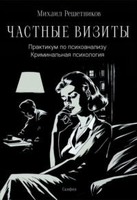 Частные визиты. Практикум по психоанализу. Криминальная психология - Михаил Решетников