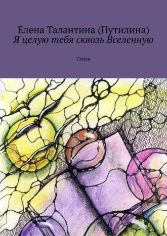 Я целую тебя сквозь Вселенную. Стихи - Елена Талантина (Путилина)