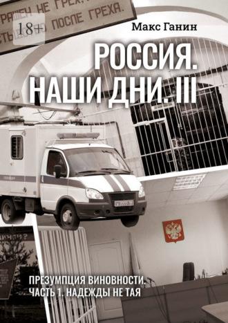 Россия. Наши дни. III. Презумпция виновности. Часть 1. Надежды не тая - Макс Ганин