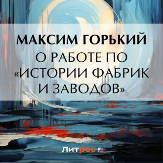 О работе по «Истории фабрик и заводов», audiobook Максима Горького. ISDN69760369