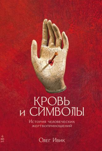 Кровь и символы. История человеческих жертвоприношений - Олег Ивик
