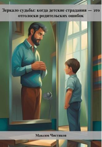 Зеркало судьбы: когда детские страдания – это отголоски родительских ошибок - Максим Чистяков