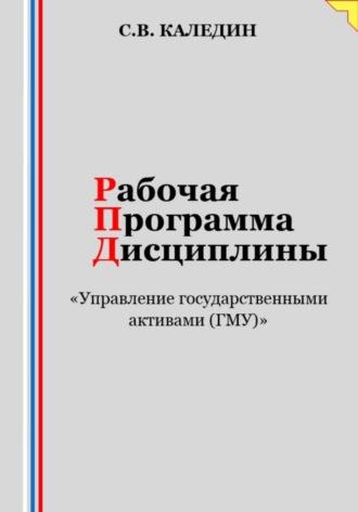 Рабочая программа дисциплины «Управление государственными активами (ГМУ)» - Сергей Каледин