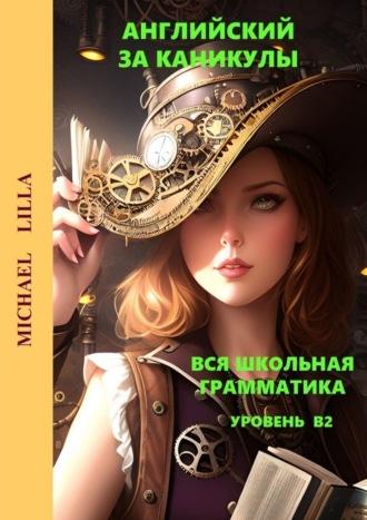 Английский за каникулы. Вся школьная грамматика. Уровень В2 - Michael Lilla