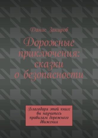 Дорожные приключения: сказки о безопасности. Благодаря этой книге вы научитесь правилам дорожного движения - Данис Закиров