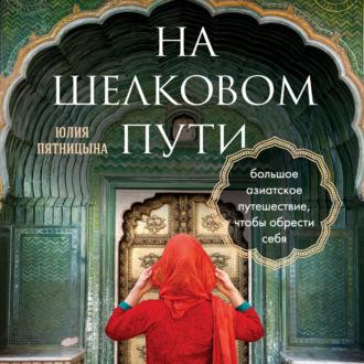 На Шелковом пути. Большое азиатское путешествие, чтобы обрести себя, аудиокнига Юлии Пятницыной. ISDN69801718