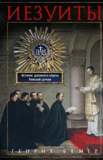 Иезуиты. История духовного ордена Римской церкви - Генрих Бёмер