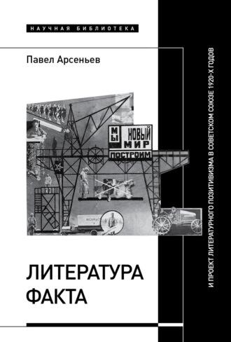 Литература факта и проект литературного позитивизма в Советском Союзе 1920-х годов - Павел Арсеньев