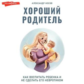Хороший родитель: как воспитать ребенка и не сделать его невротиком, Hörbuch Александра Александровича Носова. ISDN69809479