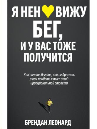 Я ненавижу бег, и у вас тоже получится. Как начать бегать, как не бросить и как придать смысл этой иррациональной страсти - Брендан Леонард