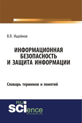 Информационная безопасность и защита информации: словарь терминов и понятий. (Бакалавриат, Магистратура, Специалитет). Словарь. - Вячеслав Ищейнов