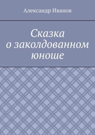 Сказка о заколдованном юноше, аудиокнига Александра Александровича Иванова. ISDN69815809