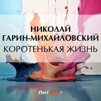 Коротенькая жизнь, audiobook Николая Гарина-Михайловского. ISDN69819709