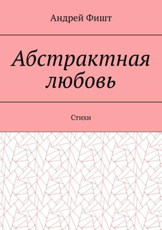 Абстрактная любовь. Стихи - Андрей Фишт