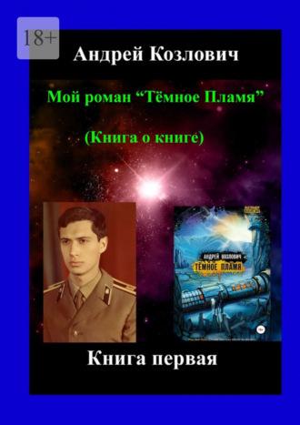 Мой роман «Тёмное Пламя» (Книга о книге). Книга первая - Андрей Козлович