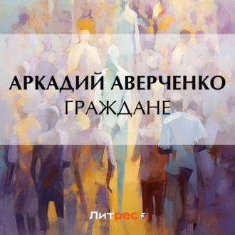 Граждане, audiobook Аркадия Аверченко. ISDN69826618