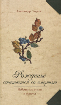 Рожденье сочетается со смертью. Избранные стихи и сонеты - Александр Петров