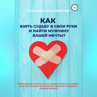 Как взять судьбу в свои руки и найти мужчину Вашей мечты, audiobook Любови Козырьковой. ISDN69829900