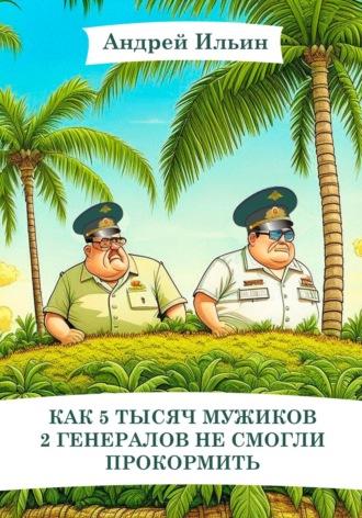 Как 5 тысяч мужиков 2 генералов не смогли прокормить, Hörbuch Андрея Александровича Ильина. ISDN69841003