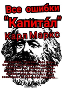 Все ошибки «Капита́л» Карл Маркс. Ошибки, повлиявшие на судьбу всего человечества. Ошибки, влияние которых мы испытываем и сейчас. Ошибки, влияние которых будут испытывать на себе наши правнуки… - Михаил Щеглов