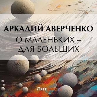 О маленьких – для больших, audiobook Аркадия Аверченко. ISDN69842476