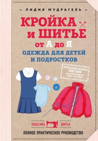 Кройка и шитье от А до Я. Одежда для детей и подростков. Полное практическое руководство - Лидия Мудрагель