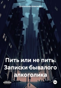 Пить или не пить. Записки бывалого алкоголика - Александр Долгополов