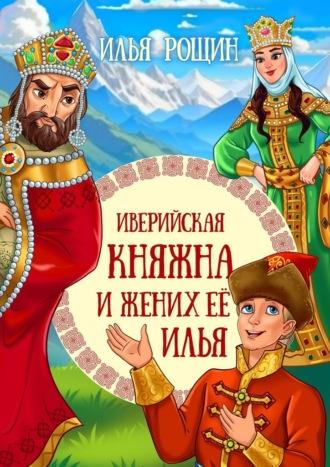 Иверийская княжна и жених её Илья. Детская сказка - Илья Рощин