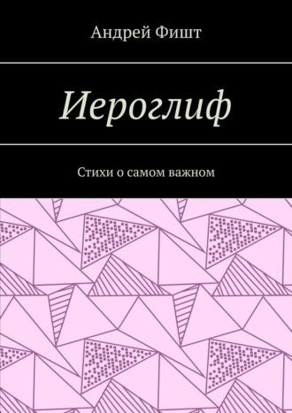 Иероглиф. Стихи о самом важном - Андрей Фишт