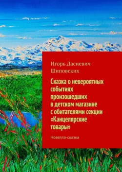 Сказка о невероятных событиях произошедших в детском магазине с обитателями секции «Канцелярские товары». Новелла-сказка - Игорь Шиповских