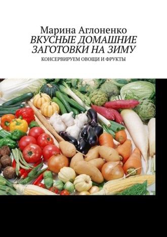 Вкусные домашние заготовки на зиму. Консервируем овощи и фрукты, Hörbuch Марины Сергеевны Аглоненко. ISDN69846229