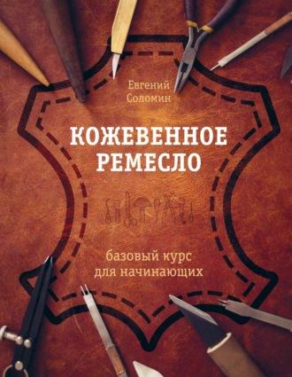 Кожевенное ремесло. Базовый курс для начинающих - Евгений Соломин