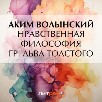 Нравственная философия гр. Льва Толстого, audiobook Акима Волынского. ISDN69849337