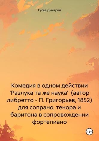 Комедия в одном действии Разлука та же наука (автор либретто – П. Григорьев, 1852) для сопрано, тенора и баритона в сопровождении фортепиано - Дмитрий Гусев