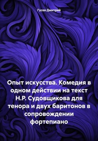 Опыт искусства. Комедия в одном действии на текст Н.Р. Судовщикова для тенора и двух баритонов в сопровождении фортепиано, аудиокнига Дмитрия Гусева. ISDN69850702