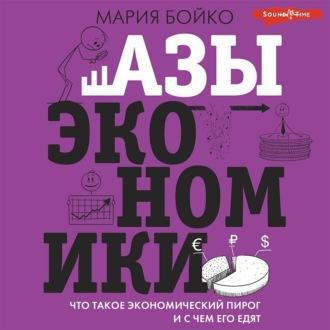 Азы экономики. Что такое экономический пирог и с чем его едят, audiobook Марии Бойко. ISDN69852034