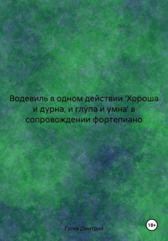 Водевиль в одном действии Хороша и дурна, и глупа и умна в сопровождении фортепиано - Дмитрий Гусев