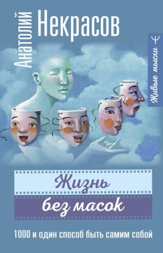 Жизнь без масок. 1000 и один способ быть самим собой - Анатолий Некрасов