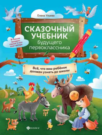 Сказочный учебник будущего первоклассника. Всё, что ваш ребёнок должен узнать до школы - Елена Ульева